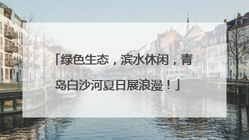 绿色生态，滨水休闲，青岛白沙河夏日展浪漫！